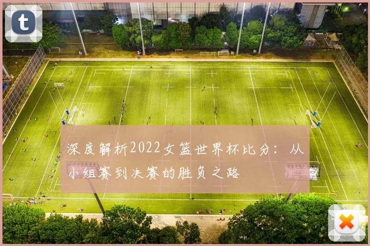 深度解析2022女篮世界杯比分:从小组赛到决赛的胜负之路