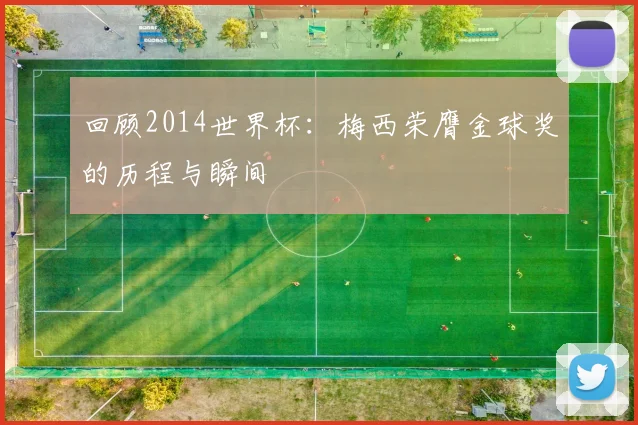 回顾2014世界杯：梅西荣膺金球奖的历程与瞬间
