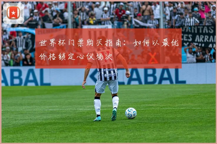 世界杯门票购买指南:如何以最优价格锁定心仪场次