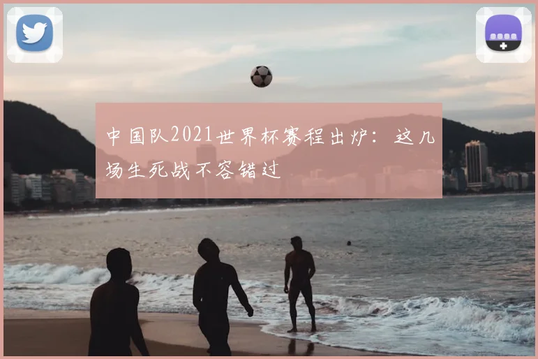 中国队2021世界杯赛程出炉:这几场生死战不容错过