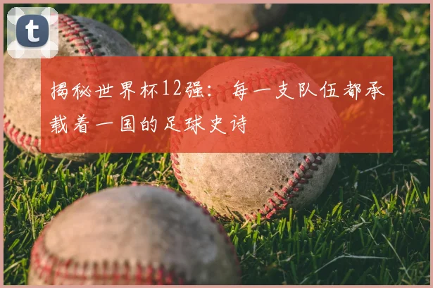 揭秘世界杯12强:每一支队伍都承载着一国的足球史诗