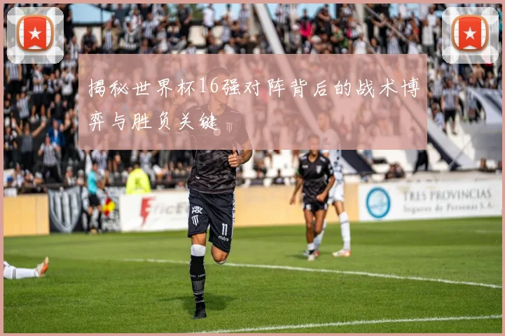 揭秘世界杯16强对阵背后的战术博弈与胜负关键