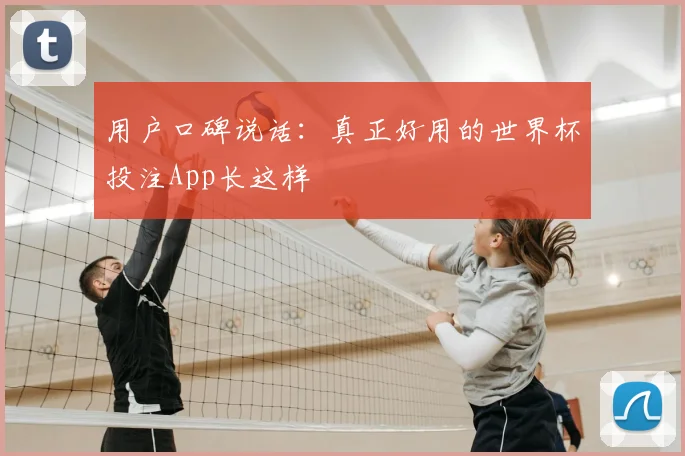 用户口碑说话:真正好用的世界杯投注App长这样