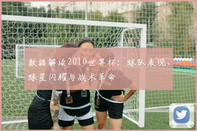 数据解读2010世界杯：球队表现、球星闪耀与战术革命