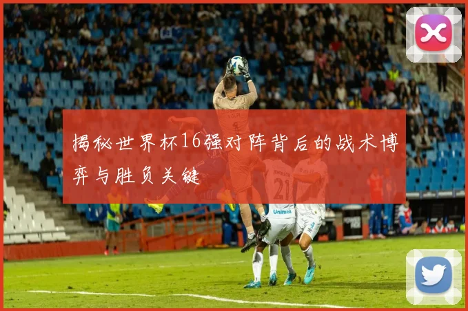 揭秘世界杯16强对阵背后的战术博弈与胜负关键