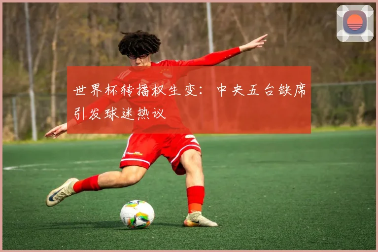 世界杯转播权生变：中央五台缺席引发球迷热议