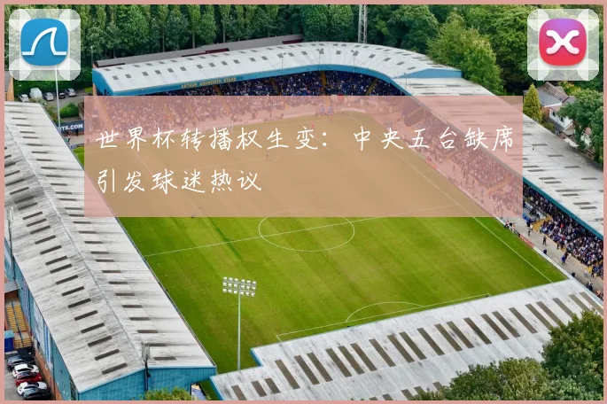 世界杯转播权生变：中央五台缺席引发球迷热议