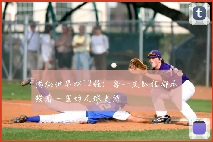 揭秘世界杯12强:每一支队伍都承载着一国的足球史诗