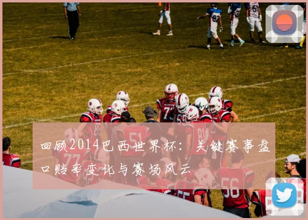 回顾2014巴西世界杯：关键赛事盘口赔率变化与赛场风云