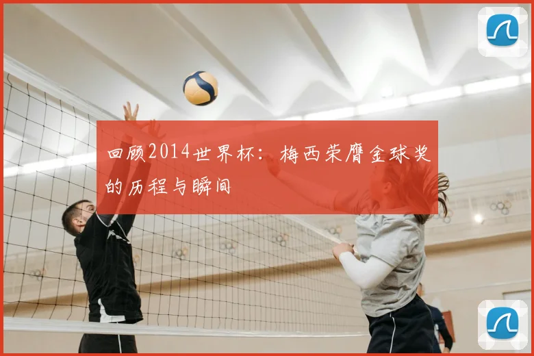 回顾2014世界杯：梅西荣膺金球奖的历程与瞬间