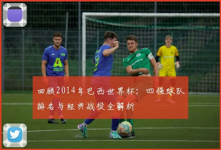 回顾2014年巴西世界杯：四强球队排名与经典战役全解析