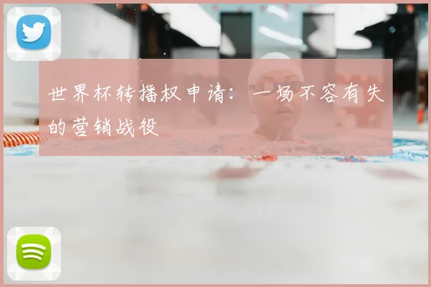 世界杯转播权申请：一场不容有失的营销战役
