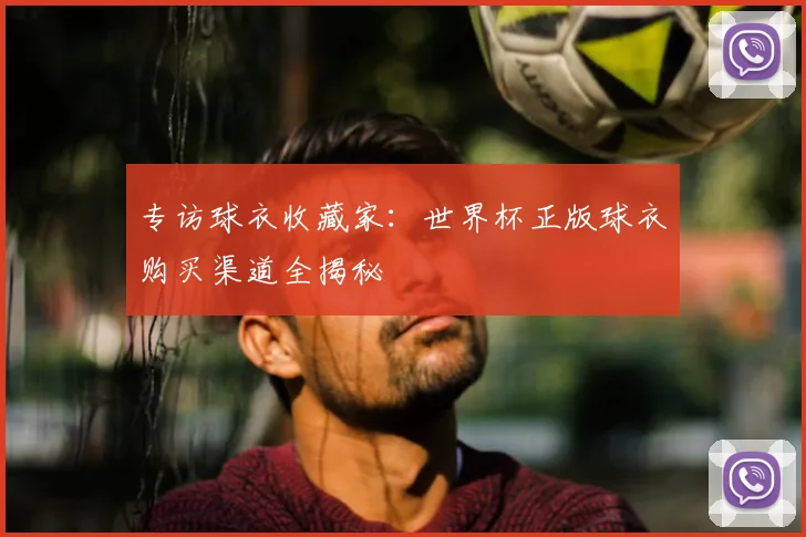 专访球衣收藏家:世界杯正版球衣购买渠道全揭秘