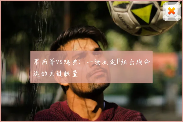 墨西哥vs瑞典：一场决定F组出线命运的关键较量