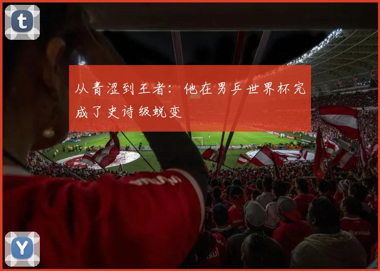 从青涩到王者：他在男乒世界杯完成了史诗级蜕变