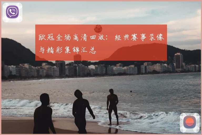 欧冠全场高清回放：经典赛事录像与精彩集锦汇总