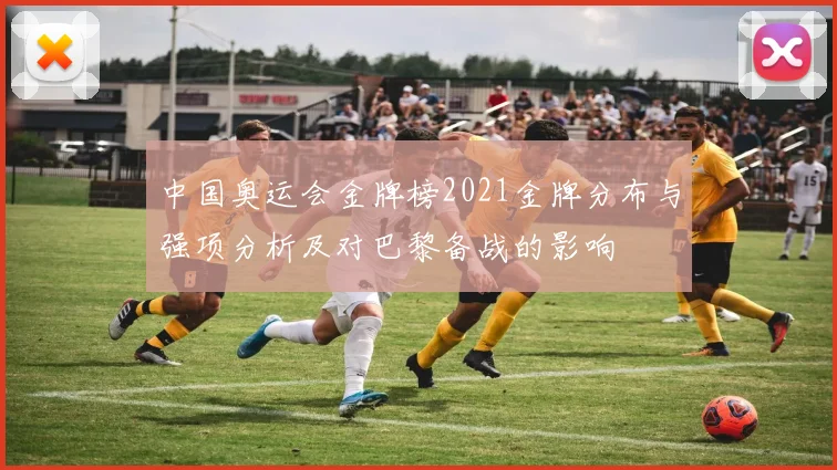 中国奥运会金牌榜2021金牌分布与强项分析及对巴黎备战的影响