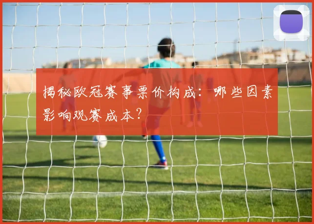 揭秘欧冠赛事票价构成：哪些因素影响观赛成本？