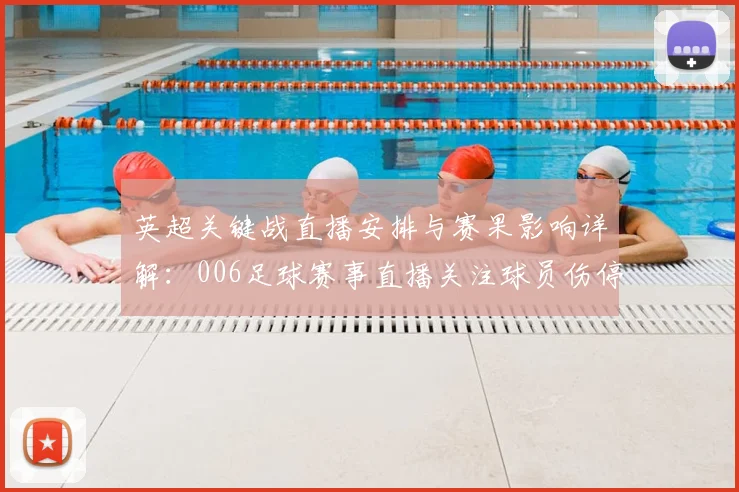 英超关键战直播安排与赛果影响详解:006足球赛事直播关注球员伤停变化