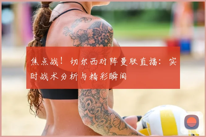 焦点战！切尔西对阵曼联直播：实时战术分析与精彩瞬间