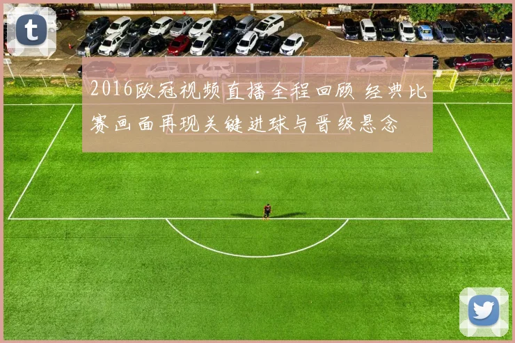 2016欧冠视频直播全程回顾 经典比赛画面再现关键进球与晋级悬念