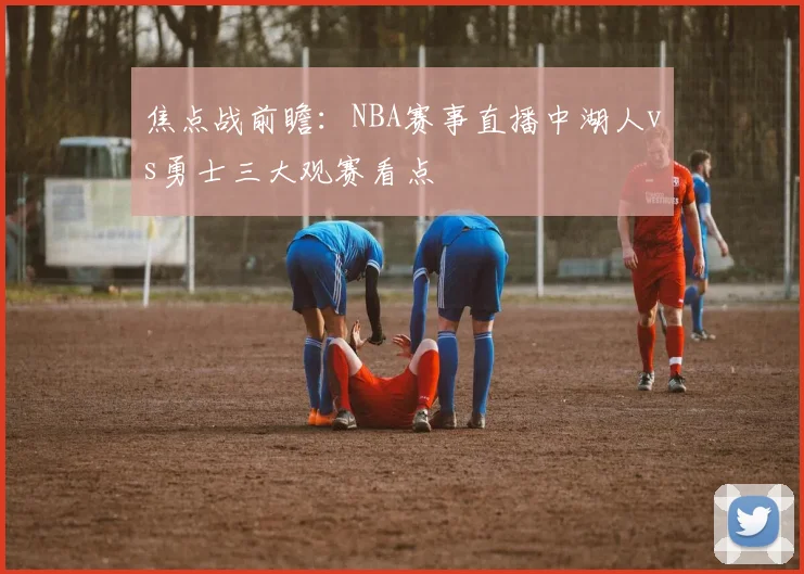 焦点战前瞻：NBA赛事直播中湖人vs勇士三大观赛看点
