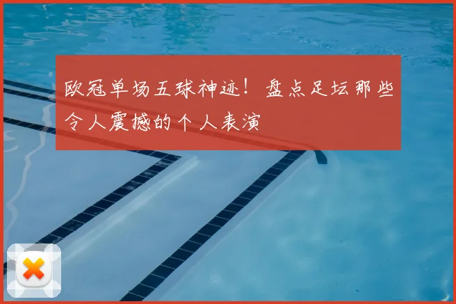 欧冠单场五球神迹！盘点足坛那些令人震撼的个人表演