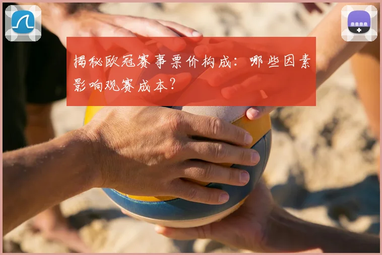 揭秘欧冠赛事票价构成：哪些因素影响观赛成本？